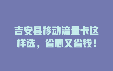 吉安县移动流量卡这样选，省心又省钱！