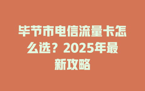 毕节市电信流量卡怎么选？2025年最新攻略