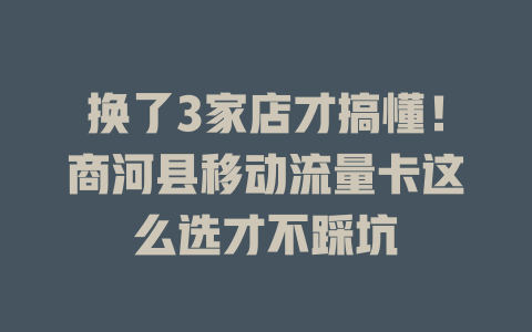 换了3家店才搞懂！商河县移动流量卡这么选才不踩坑