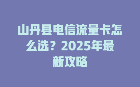 山丹县电信流量卡怎么选？2025年最新攻略