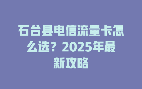 石台县电信流量卡怎么选？2025年最新攻略