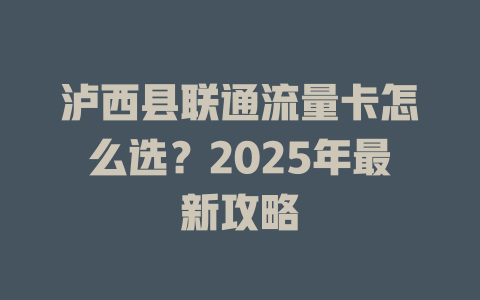 泸西县联通流量卡怎么选？2025年最新攻略