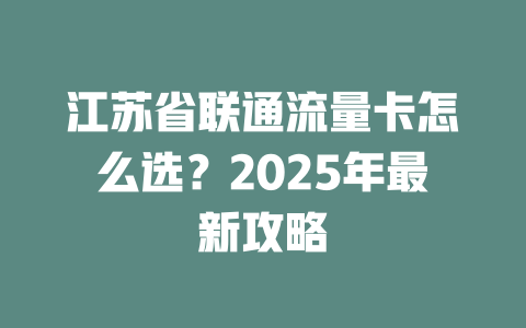 江苏省联通流量卡怎么选？2025年最新攻略
