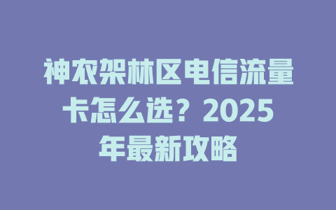 神农架林区电信流量卡怎么选？2025年最新攻略