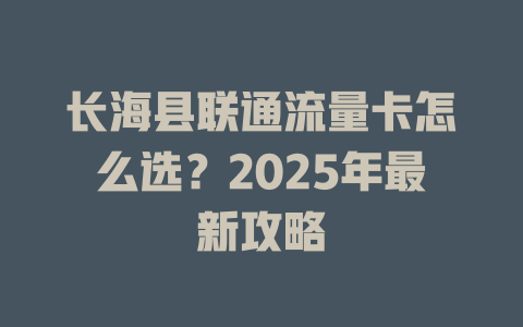 长海县联通流量卡怎么选？2025年最新攻略