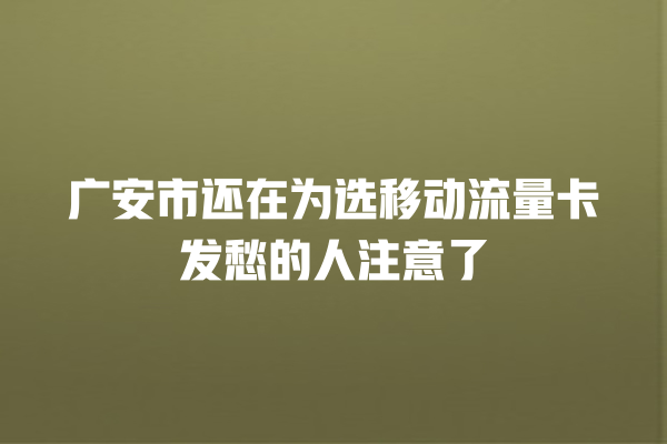 广安市还在为选移动流量卡发愁的人注意了