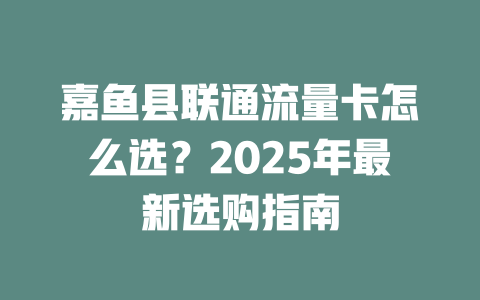 嘉鱼县联通流量卡怎么选？2025年最新选购指南
