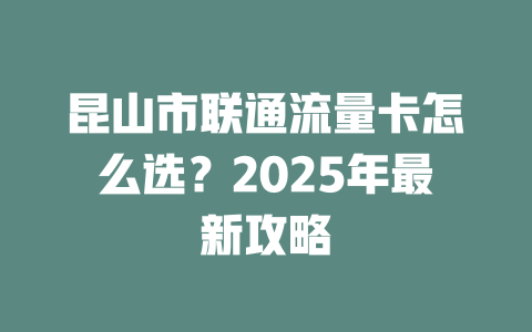昆山市联通流量卡怎么选？2025年最新攻略