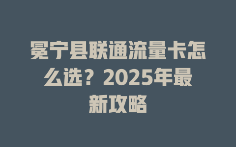 冕宁县联通流量卡怎么选？2025年最新攻略