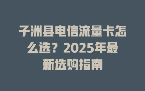 子洲县电信流量卡怎么选？2025年最新选购指南
