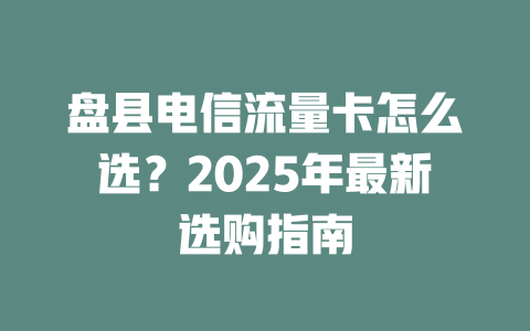 盘县电信流量卡怎么选？2025年最新选购指南