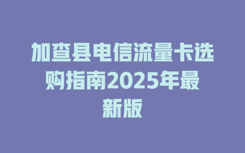 加查县电信流量卡选购指南2025年最新版