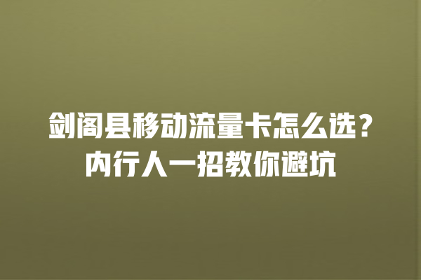 剑阁县移动流量卡怎么选？内行人一招教你避坑