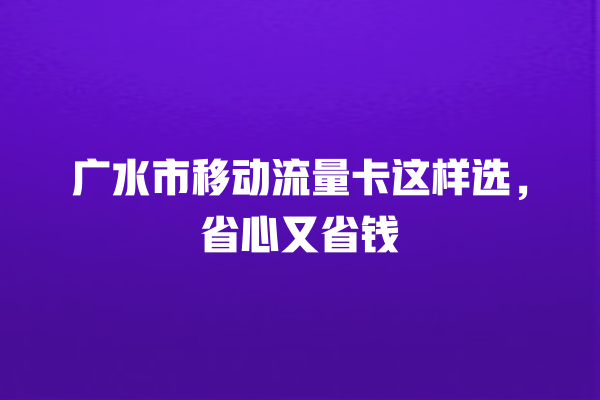 广水市移动流量卡这样选，省心又省钱