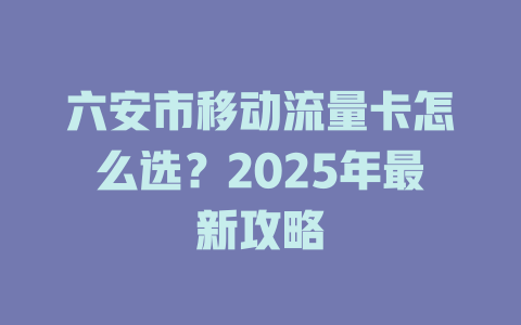 六安市移动流量卡怎么选？2025年最新攻略
