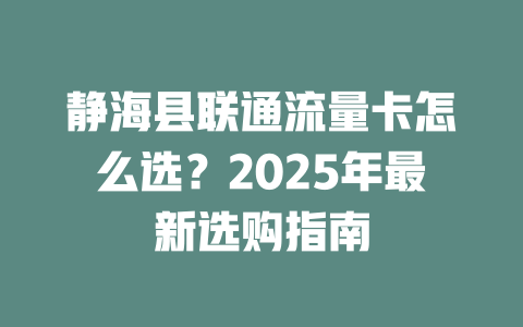 静海县联通流量卡怎么选？2025年最新选购指南