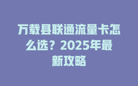 万载县联通流量卡怎么选？2025年最新攻略