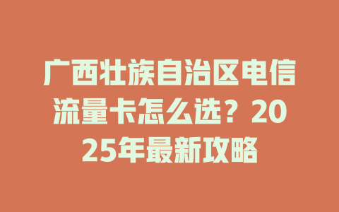 广西壮族自治区电信流量卡怎么选？2025年最新攻略