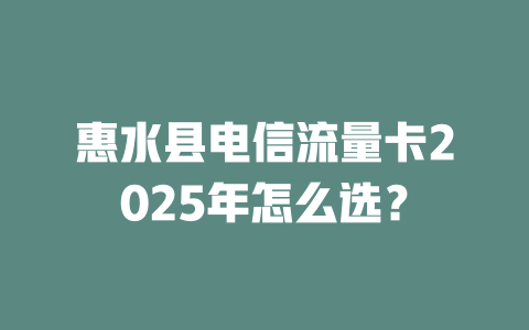 惠水县电信流量卡2025年怎么选？