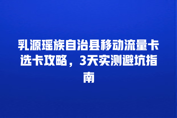 乳源瑶族自治县移动流量卡选卡攻略，3天实测避坑指南