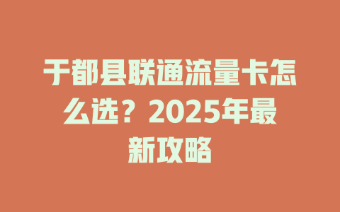 于都县联通流量卡怎么选？2025年最新攻略
