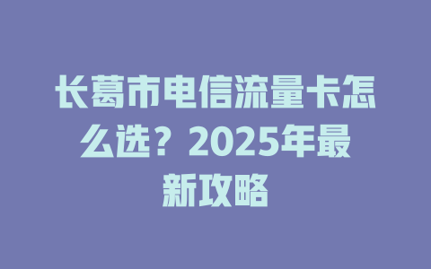长葛市电信流量卡怎么选？2025年最新攻略