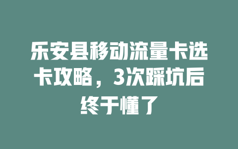 乐安县移动流量卡选卡攻略，3次踩坑后终于懂了