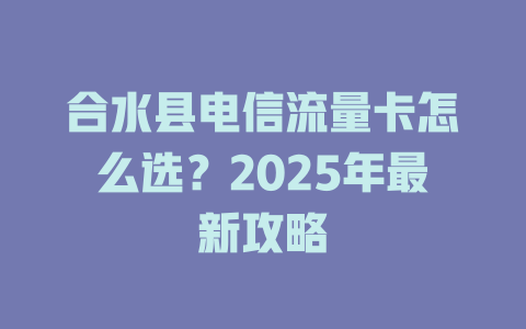 合水县电信流量卡怎么选？2025年最新攻略
