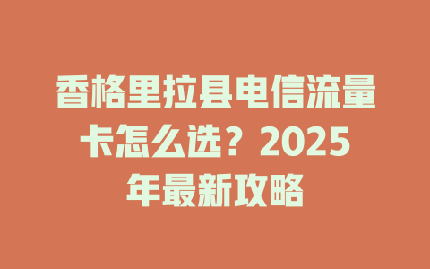 香格里拉县电信流量卡怎么选？2025年最新攻略