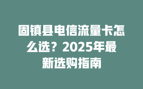 固镇县电信流量卡怎么选？2025年最新选购指南