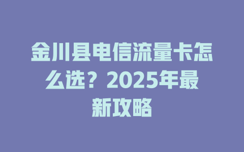 金川县电信流量卡怎么选？2025年最新攻略