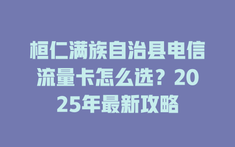 桓仁满族自治县电信流量卡怎么选？2025年最新攻略