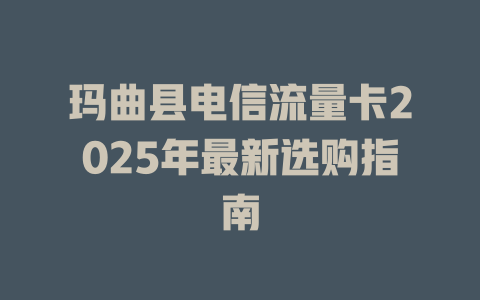 玛曲县电信流量卡2025年最新选购指南