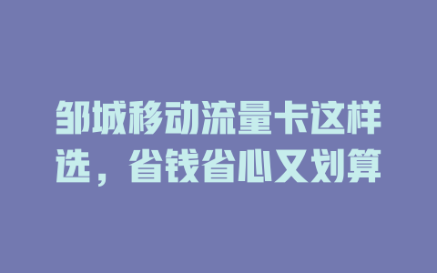 邹城移动流量卡这样选，省钱省心又划算