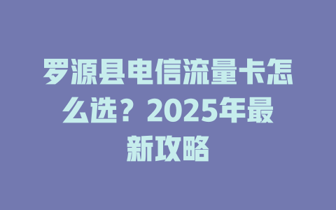 罗源县电信流量卡怎么选？2025年最新攻略