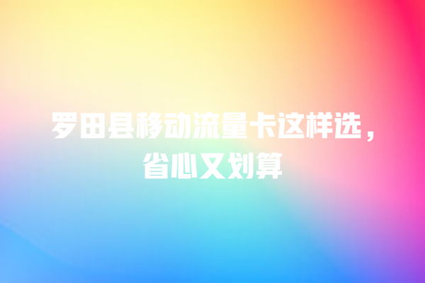 罗田县移动流量卡这样选，省心又划算