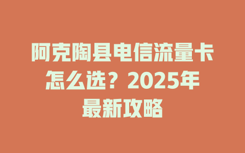 阿克陶县电信流量卡怎么选？2025年最新攻略