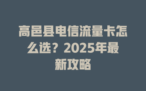 高邑县电信流量卡怎么选？2025年最新攻略
