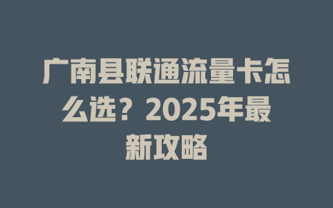 广南县联通流量卡怎么选？2025年最新攻略