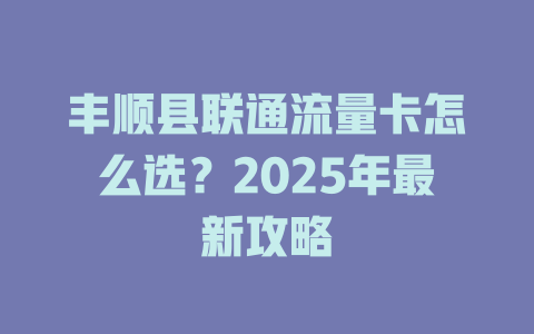 丰顺县联通流量卡怎么选？2025年最新攻略