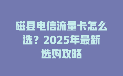 磁县电信流量卡怎么选？2025年最新选购攻略