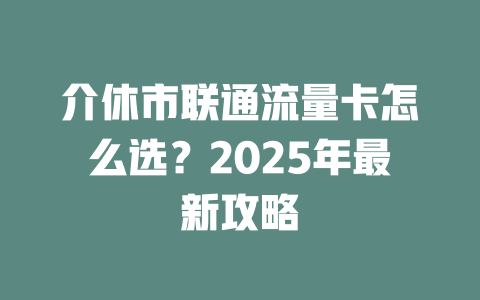 介休市联通流量卡怎么选？2025年最新攻略