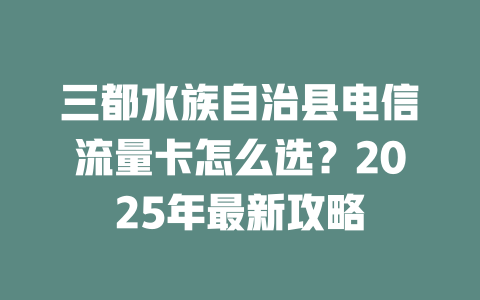 三都水族自治县电信流量卡怎么选？2025年最新攻略