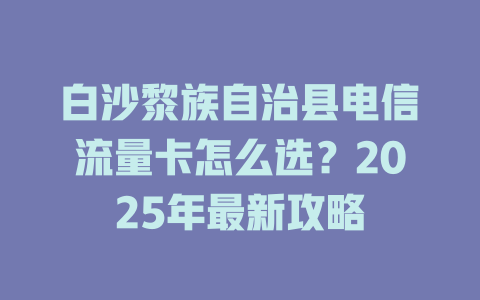 白沙黎族自治县电信流量卡怎么选？2025年最新攻略