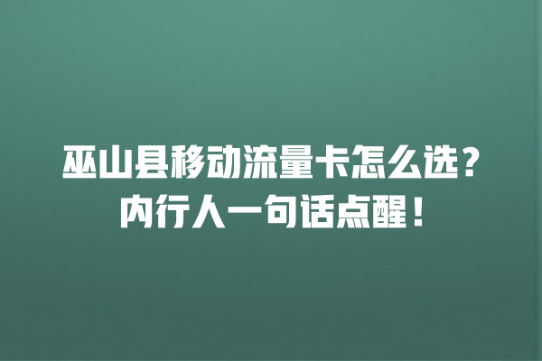 巫山县移动流量卡怎么选？内行人一句话点醒！