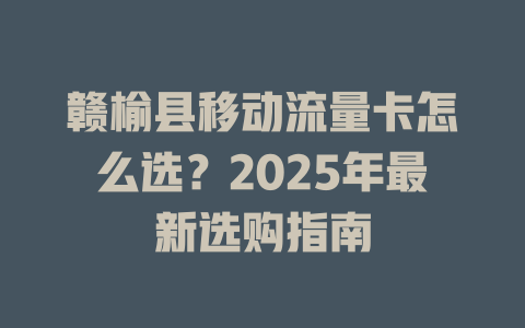 赣榆县移动流量卡怎么选？2025年最新选购指南