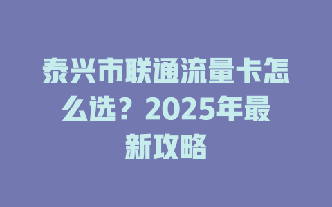 泰兴市联通流量卡怎么选？2025年最新攻略