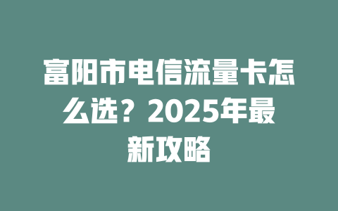 富阳市电信流量卡怎么选？2025年最新攻略