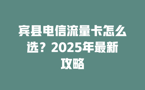 宾县电信流量卡怎么选？2025年最新攻略