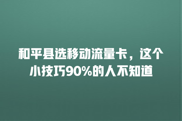 和平县选移动流量卡，这个小技巧90%的人不知道